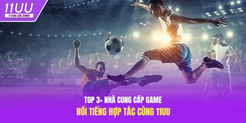 Top 3+ nhà cung cấp game nổi tiếng hợp tác cùng 11uu
